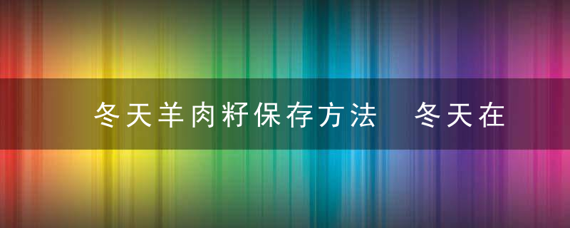 冬天羊肉籽保存方法 冬天在外面如何储存生羊肉